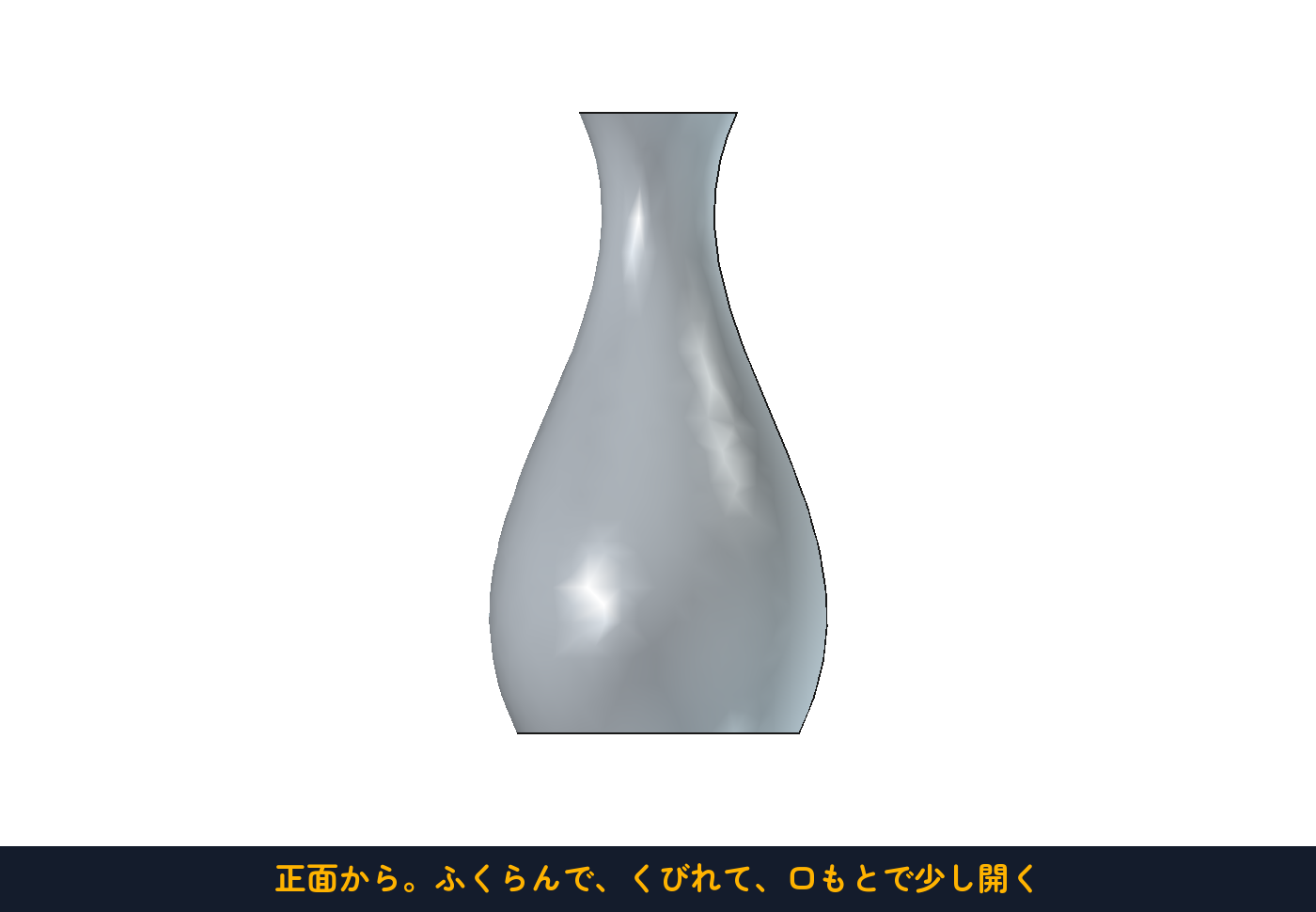 正面から。ふくらんで、くびれて、口もとで少し開く