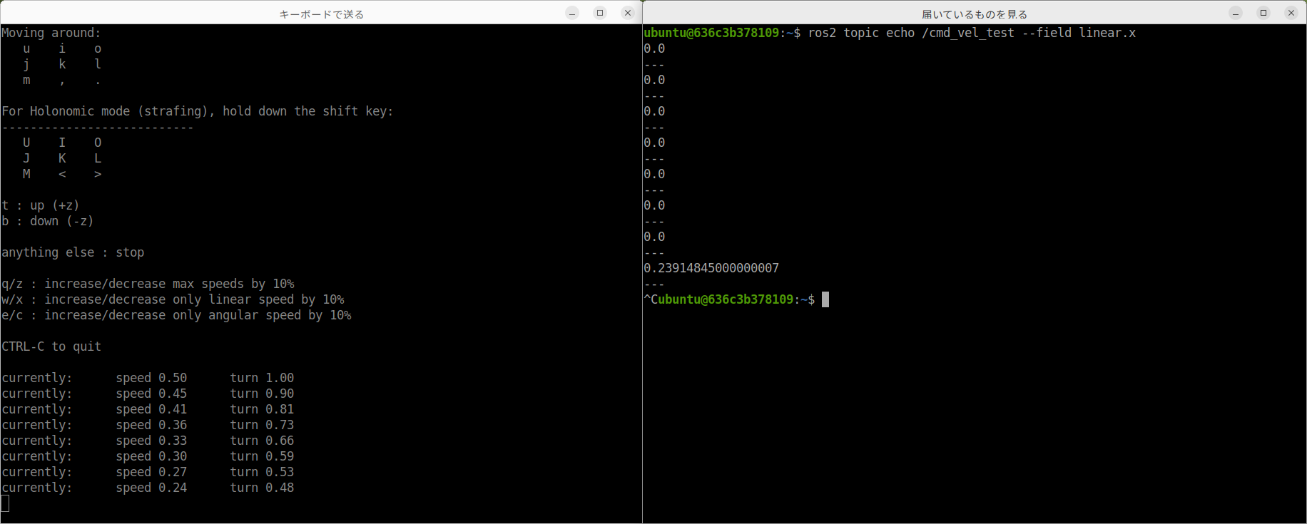 前半のようす。左が teleop_twist_keyboard で、z を 7 回押したので、いちばん下の speed が 0.50 から <strong>0.24</strong> まで下がっています。右は出し先の /cmd_vel_test を見ている端末です。z を押したときは速さ 0 の指令が送られるので 0.0 が並び、i を 1 回押したところだけ 0.23914845… が出ています。<strong>左で下げた速さが、そのまま届いている</strong>のが読めます。脚は動きません。つなぎ替えてあるので、この数字はロボットに届いていないからです