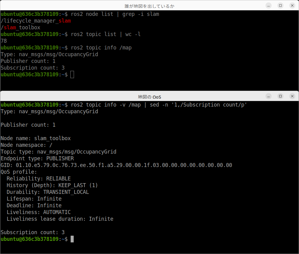 上は名前に slam を含むノードで、/slam_toolbox と /lifecycle_manager_slam の 2 つです。/map を出しているのは /slam_toolbox のほうで、/lifecycle_manager_slam はほかのノードを順番に起動する係です(topic info -v の Publisher の行で確かめられます)。トピックの数は <strong>78</strong>——自分のまとめ課題では 20 前後だったはずです。下は /map の QoS。Durability: TRANSIENT_LOCAL に目を留めてください。地図は毎秒流れてくるものではなく、<strong>あとから参加したノードにも、最後の 1 枚が届く</strong>設定になっています。#09 の実験 2 で読んだ /scan の Durability は VOLATILE(あとから来た受け手には前のデータを渡さない)でしたが、/map では TRANSIENT_LOCAL になっています